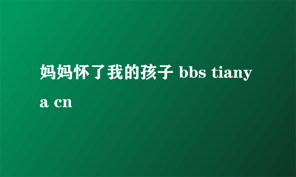 妈妈怀了我的孩子 bbs tianya cn