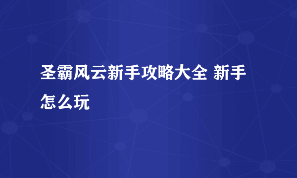 圣霸风云新手攻略大全 新手怎么玩