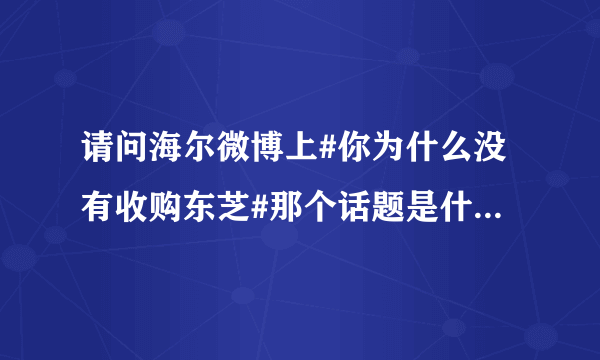 请问海尔微博上#你为什么没有收购东芝#那个话题是什么意思？