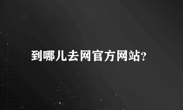 到哪儿去网官方网站？
