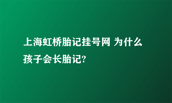 上海虹桥胎记挂号网 为什么孩子会长胎记?