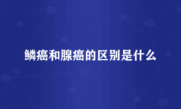 鳞癌和腺癌的区别是什么