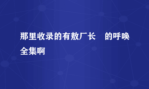 那里收录的有敖厂长囧的呼唤全集啊