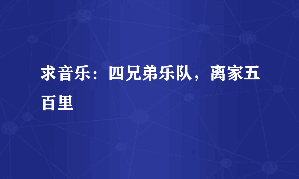 求音乐：四兄弟乐队，离家五百里