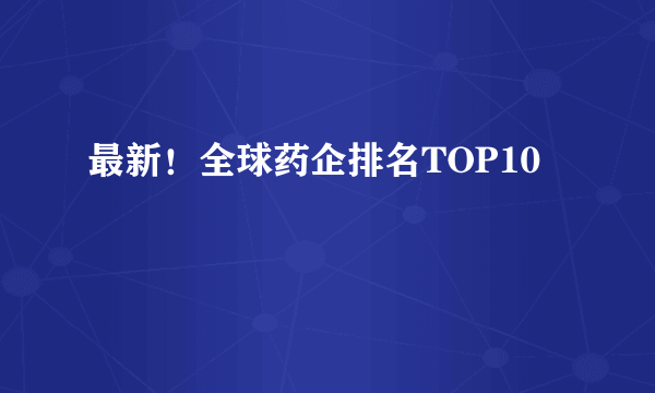 最新！全球药企排名TOP10