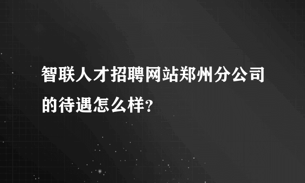 智联人才招聘网站郑州分公司的待遇怎么样？