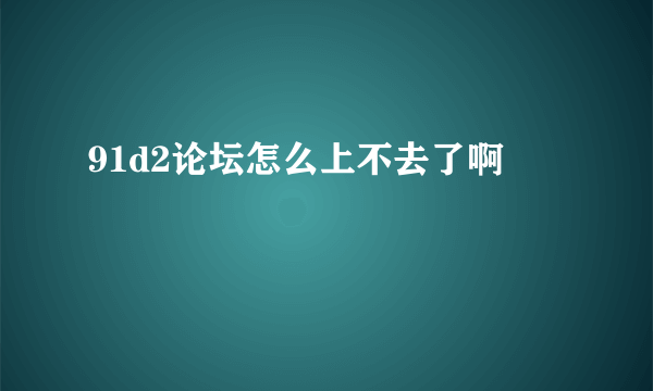 91d2论坛怎么上不去了啊