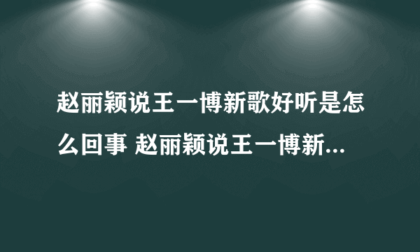 赵丽颖说王一博新歌好听是怎么回事 赵丽颖说王一博新歌好听是什么情况