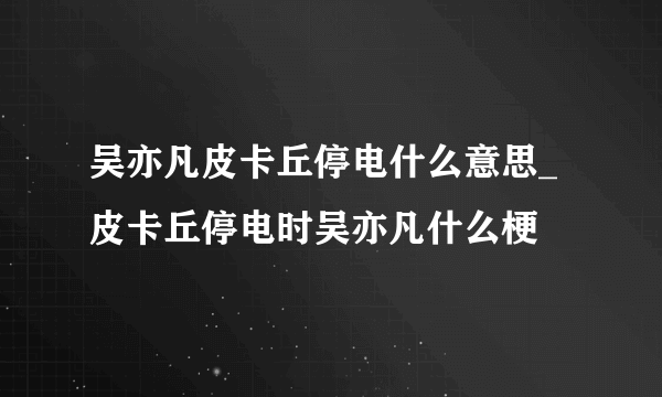吴亦凡皮卡丘停电什么意思_皮卡丘停电时吴亦凡什么梗