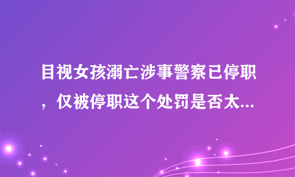 目视女孩溺亡涉事警察已停职，仅被停职这个处罚是否太过于轻了？