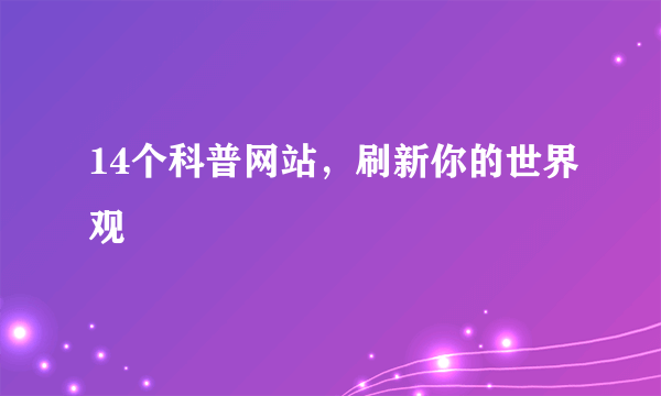 14个科普网站，刷新你的世界观
