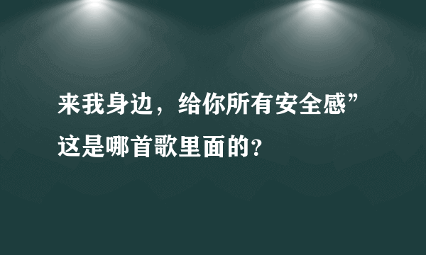来我身边，给你所有安全感”这是哪首歌里面的？