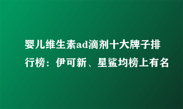 婴儿维生素ad滴剂十大牌子排行榜：伊可新、星鲨均榜上有名
