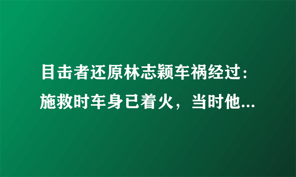 目击者还原林志颖车祸经过：施救时车身已着火，当时他是否具有行动能力？