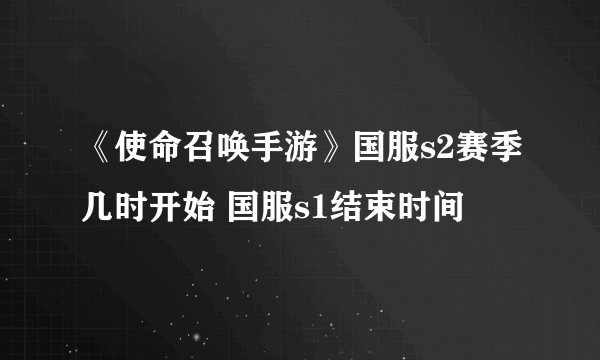 《使命召唤手游》国服s2赛季几时开始 国服s1结束时间
