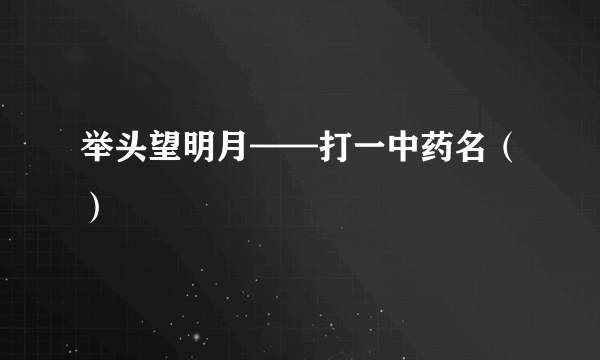 举头望明月——打一中药名（）