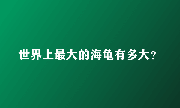 世界上最大的海龟有多大？