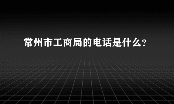 常州市工商局的电话是什么？