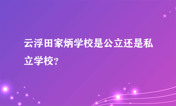 云浮田家炳学校是公立还是私立学校？