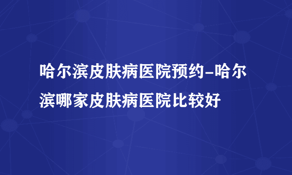 哈尔滨皮肤病医院预约-哈尔滨哪家皮肤病医院比较好