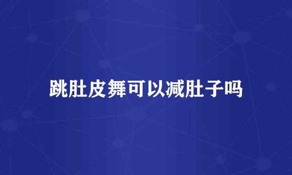 跳肚皮舞可以减肚子吗