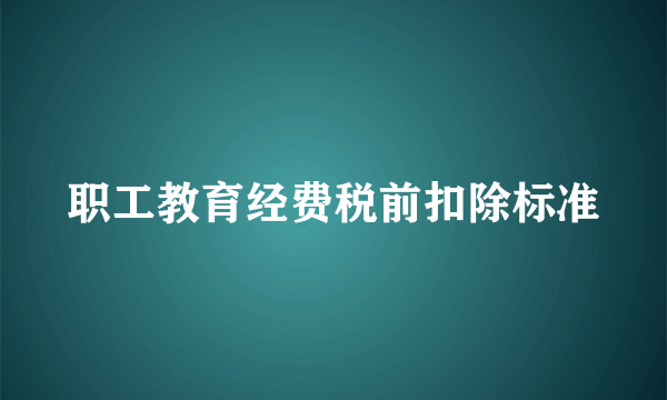 职工教育经费税前扣除标准