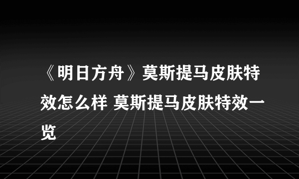 《明日方舟》莫斯提马皮肤特效怎么样 莫斯提马皮肤特效一览