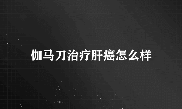 伽马刀治疗肝癌怎么样