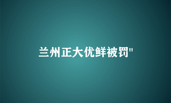 兰州正大优鲜被罚