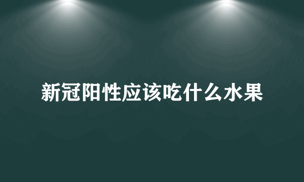 新冠阳性应该吃什么水果