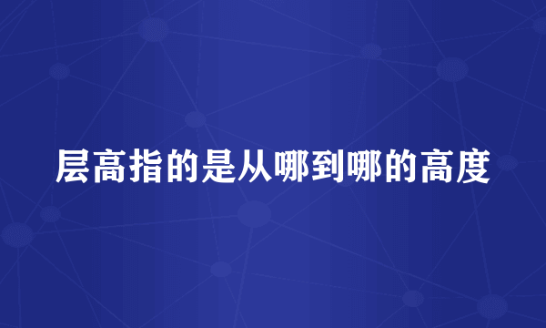层高指的是从哪到哪的高度