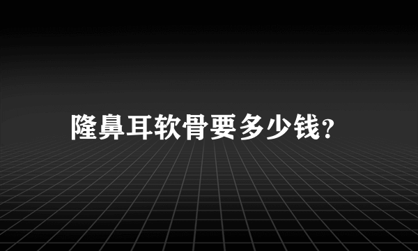隆鼻耳软骨要多少钱？