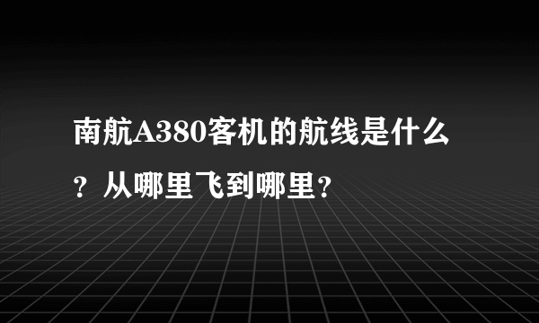 南航A380客机的航线是什么？从哪里飞到哪里？