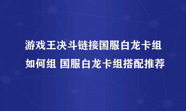 游戏王决斗链接国服白龙卡组如何组 国服白龙卡组搭配推荐