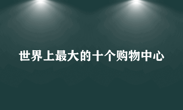 世界上最大的十个购物中心