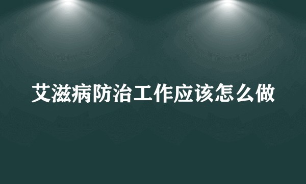艾滋病防治工作应该怎么做