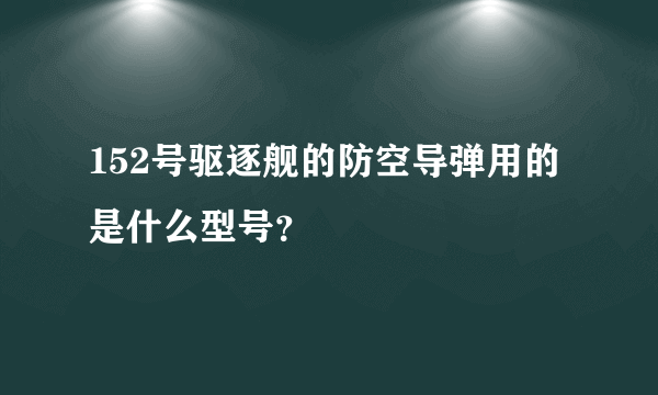 152号驱逐舰的防空导弹用的是什么型号？