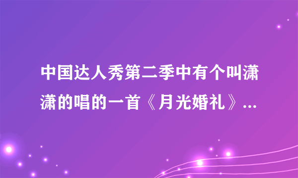 中国达人秀第二季中有个叫潇潇的唱的一首《月光婚礼》求MP3