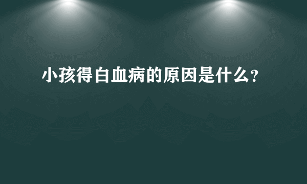 小孩得白血病的原因是什么？