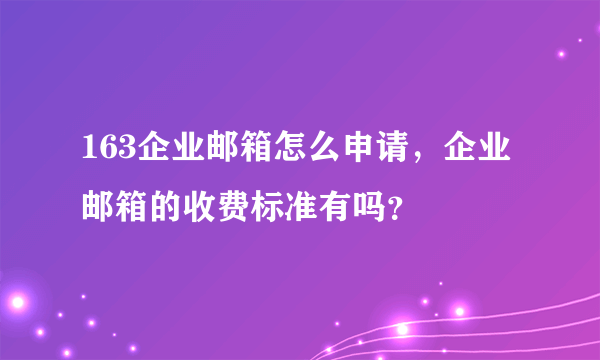 163企业邮箱怎么申请，企业邮箱的收费标准有吗？