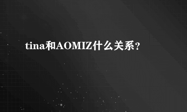 tina和AOMIZ什么关系？