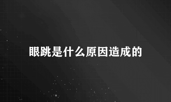 眼跳是什么原因造成的