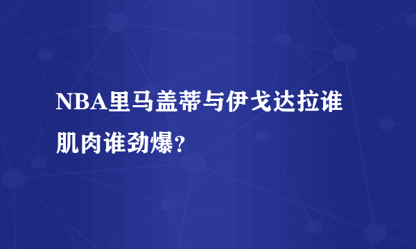 NBA里马盖蒂与伊戈达拉谁肌肉谁劲爆？
