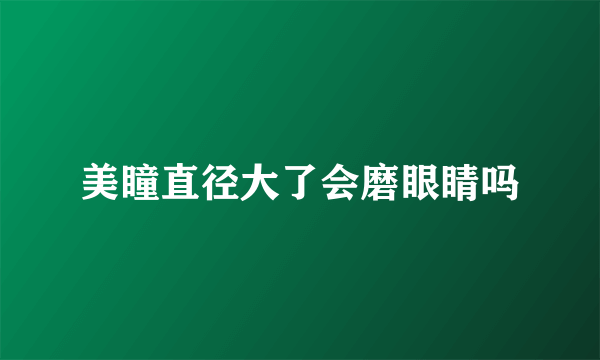 美瞳直径大了会磨眼睛吗