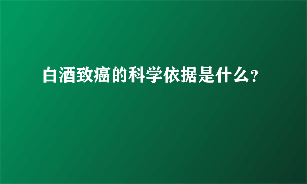 白酒致癌的科学依据是什么？