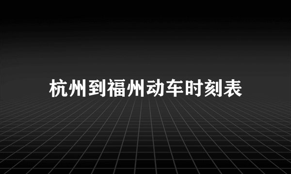 杭州到福州动车时刻表