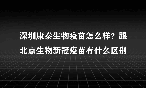 深圳康泰生物疫苗怎么样？跟北京生物新冠疫苗有什么区别
