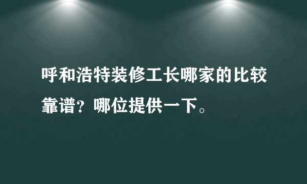 呼和浩特装修工长哪家的比较靠谱？哪位提供一下。