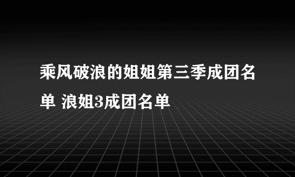 乘风破浪的姐姐第三季成团名单 浪姐3成团名单