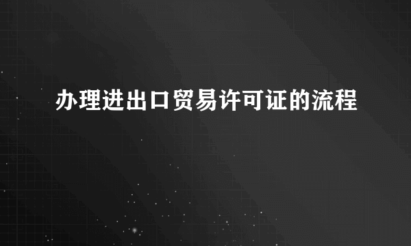 办理进出口贸易许可证的流程